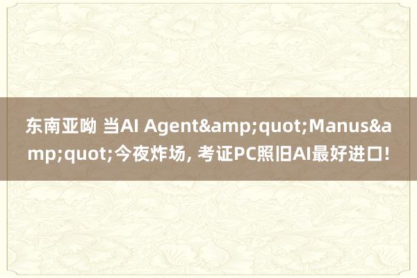 东南亚呦 当AI Agent&quot;Manus&quot;今夜炸场, 考证PC照旧AI最好进口!