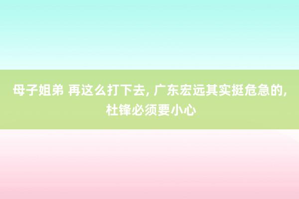 母子姐弟 再这么打下去, 广东宏远其实挺危急的, 杜锋必须要小心