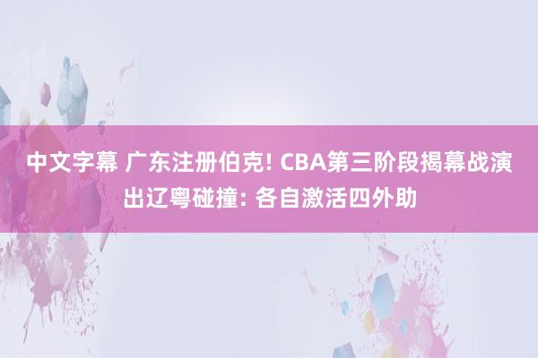 中文字幕 广东注册伯克! CBA第三阶段揭幕战演出辽粤碰撞: 各自激活四外助