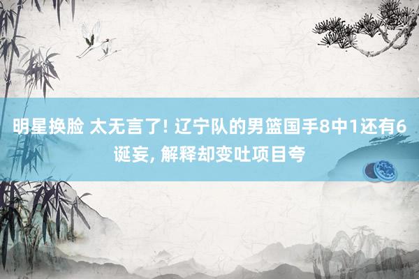 明星换脸 太无言了! 辽宁队的男篮国手8中1还有6诞妄, 解释却变吐项目夸