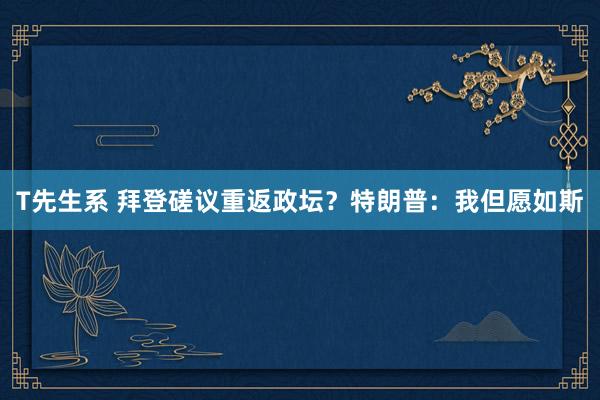 T先生系 拜登磋议重返政坛？特朗普：我但愿如斯