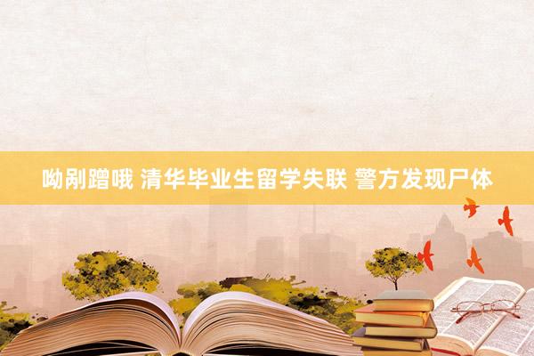 呦剐蹭哦 清华毕业生留学失联 警方发现尸体