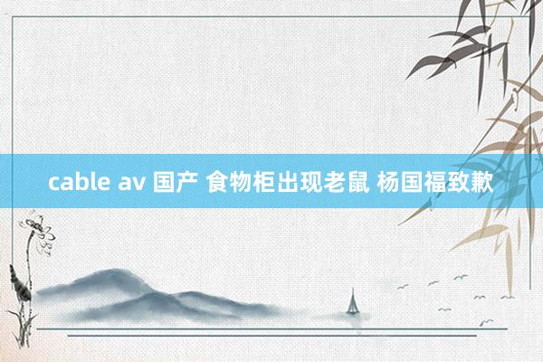 cable av 国产 食物柜出现老鼠 杨国福致歉