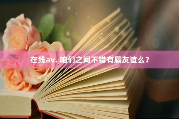 在线av. 咱们之间不错有唇友谊么？