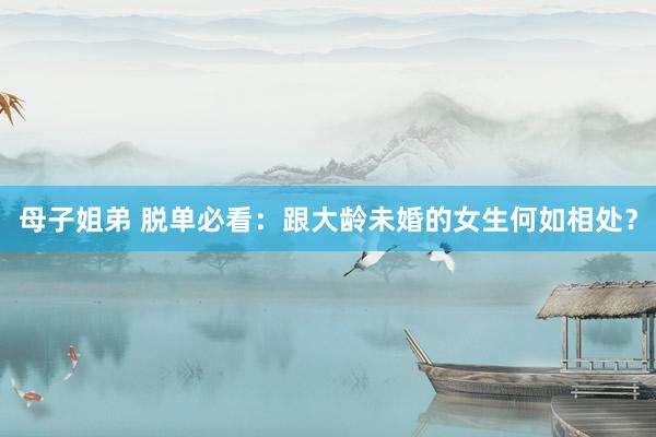 母子姐弟 脱单必看：跟大龄未婚的女生何如相处？
