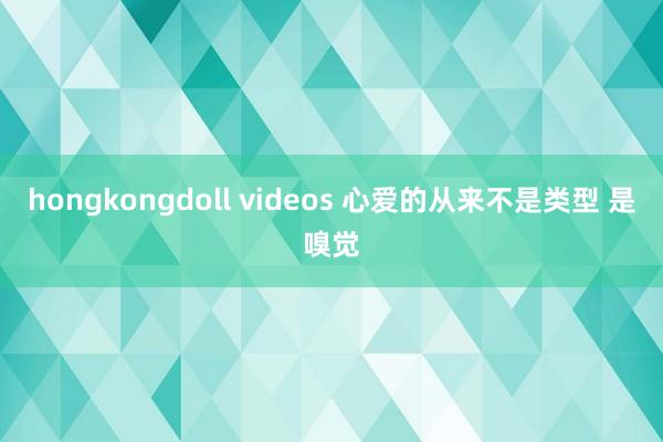hongkongdoll videos 心爱的从来不是类型 是嗅觉