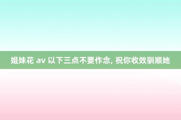 姐妹花 av 以下三点不要作念, 祝你收效驯顺她