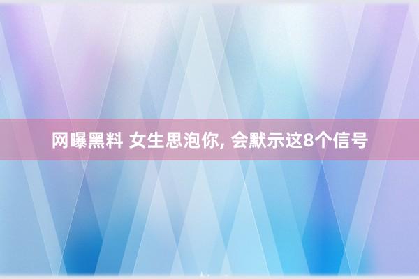 网曝黑料 女生思泡你, 会默示这8个信号