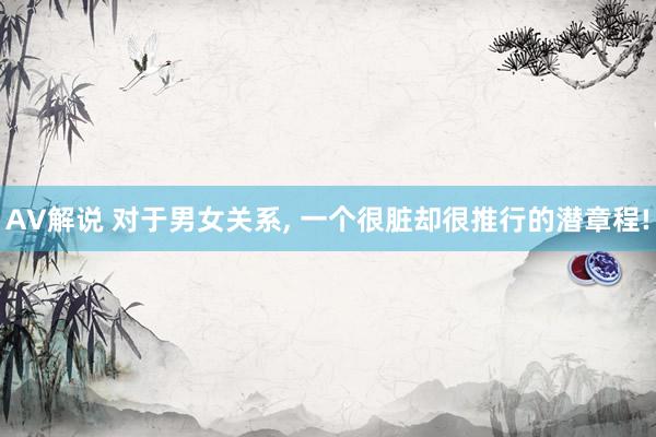 AV解说 对于男女关系, 一个很脏却很推行的潜章程!