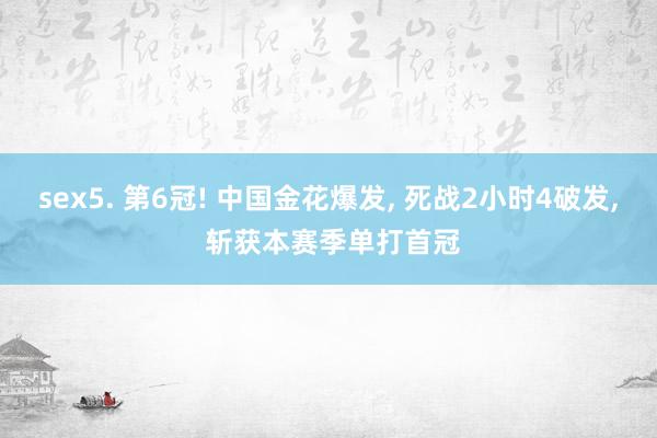 sex5. 第6冠! 中国金花爆发, 死战2小时4破发, 斩获本赛季单打首冠