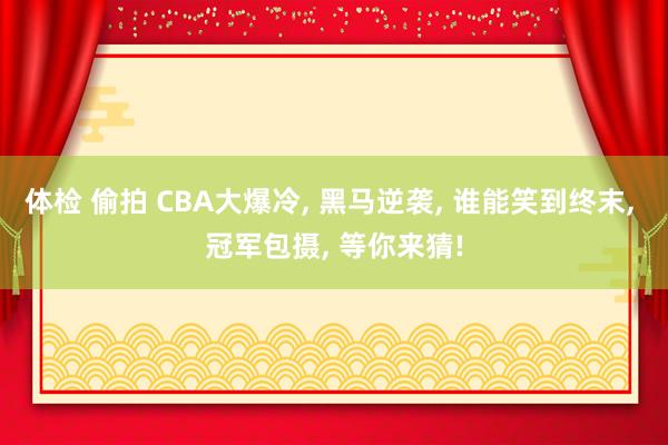 体检 偷拍 CBA大爆冷, 黑马逆袭, 谁能笑到终末, 冠军包摄, 等你来猜!