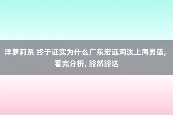 洋萝莉系 终于证实为什么广东宏远淘汰上海男篮, 看完分析, 豁然豁达