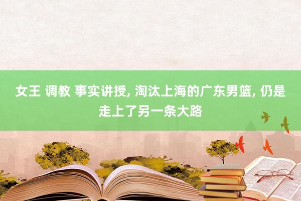 女王 调教 事实讲授, 淘汰上海的广东男篮, 仍是走上了另一条大路