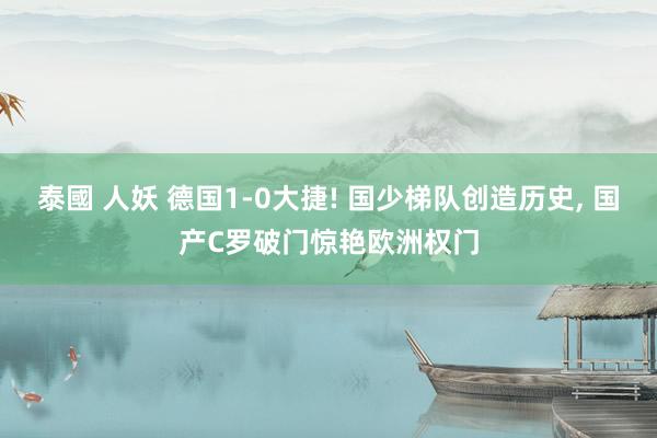 泰國 人妖 德国1-0大捷! 国少梯队创造历史, 国产C罗破门惊艳欧洲权门