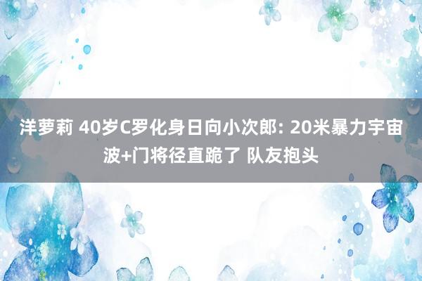 洋萝莉 40岁C罗化身日向小次郎: 20米暴力宇宙波+门将径直跪了 队友抱头