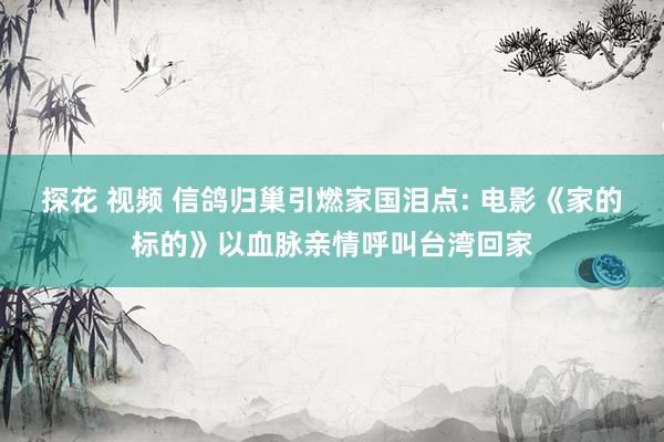 探花 视频 信鸽归巢引燃家国泪点: 电影《家的标的》以血脉亲情呼叫台湾回家
