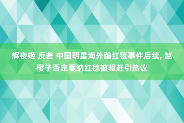 辉夜姬 反差 中国明星海外蹭红毯事件后续, 赵樱子否定戛纳红毯被驱赶引热议