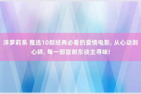 洋萝莉系 推选10部经典必看的爱情电影, 从心动到心碎, 每一部皆耐东谈主寻味!