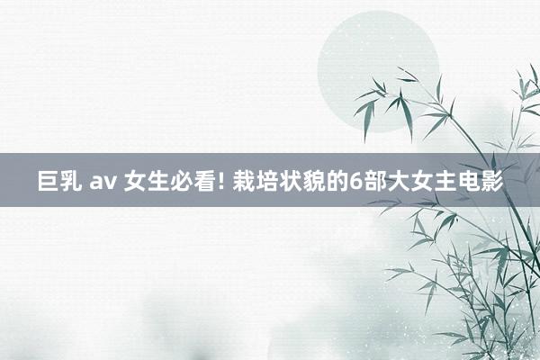 巨乳 av 女生必看! 栽培状貌的6部大女主电影