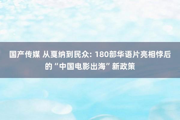国产传媒 从戛纳到民众: 180部华语片亮相悖后的“中国电影出海”新政策