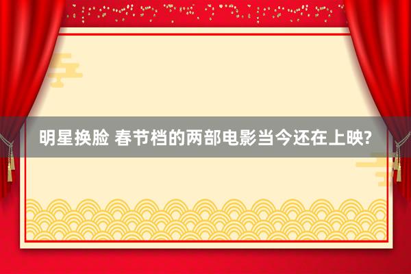 明星换脸 春节档的两部电影当今还在上映?
