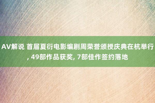 AV解说 首届夏衍电影编剧周荣誉颁授庆典在杭举行, 49部作品获奖, 7部佳作签约落地