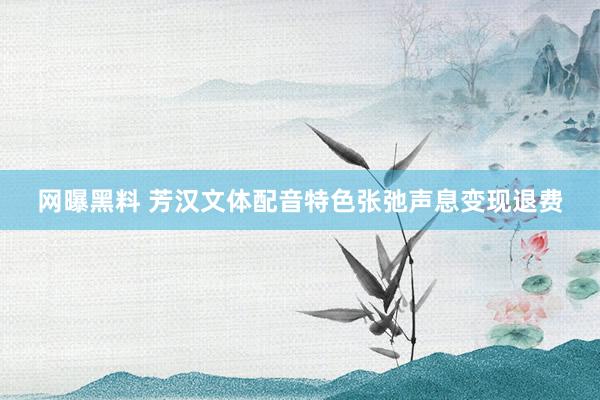 网曝黑料 芳汉文体配音特色张弛声息变现退费