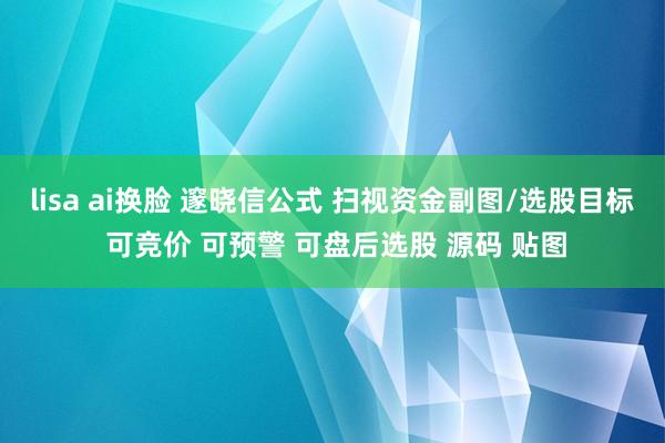 lisa ai换脸 邃晓信公式 扫视资金副图/选股目标 可竞价 可预警 可盘后选股 源码 贴图