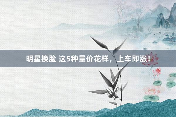 明星换脸 这5种量价花样，上车即涨！