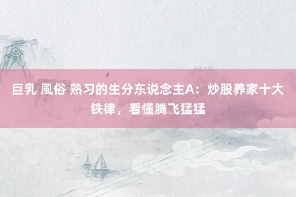 巨乳 風俗 熟习的生分东说念主A：炒股养家十大铁律，看懂腾飞猛猛