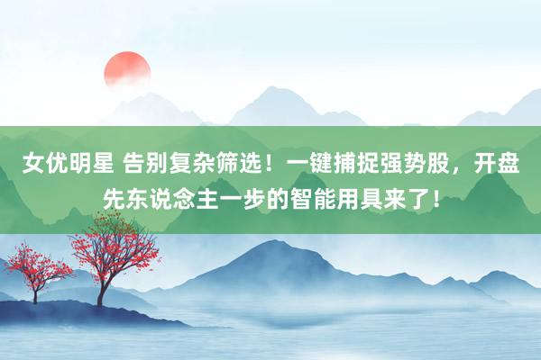 女优明星 告别复杂筛选！一键捕捉强势股，开盘先东说念主一步的智能用具来了！