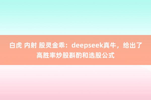 白虎 内射 股灵金乖：deepseek真牛，给出了高胜率炒股斟酌和选股公式