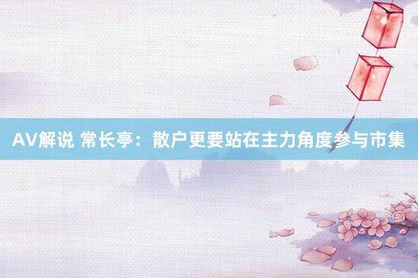 AV解说 常长亭：散户更要站在主力角度参与市集