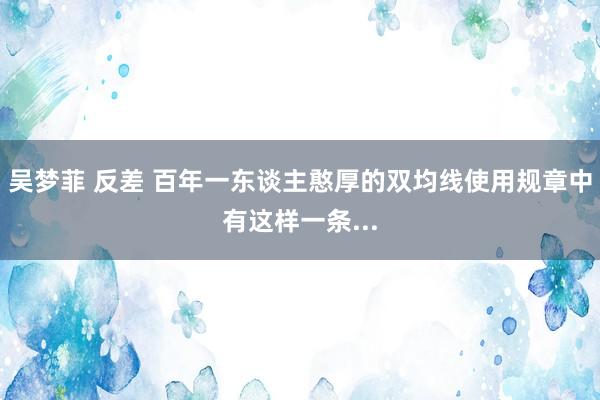 吴梦菲 反差 百年一东谈主憨厚的双均线使用规章中有这样一条...