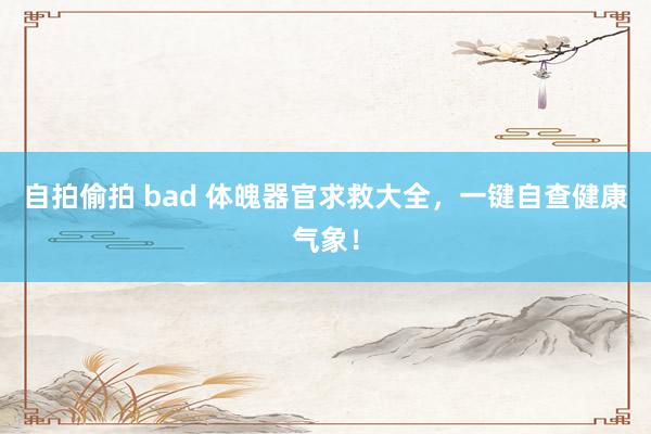 自拍偷拍 bad 体魄器官求救大全，一键自查健康气象！