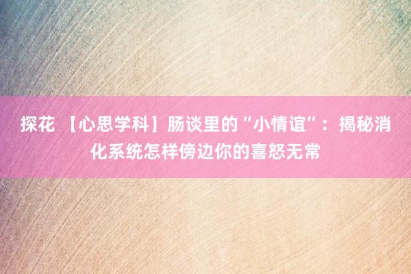 探花 【心思学科】肠谈里的“小情谊”：揭秘消化系统怎样傍边你的喜怒无常