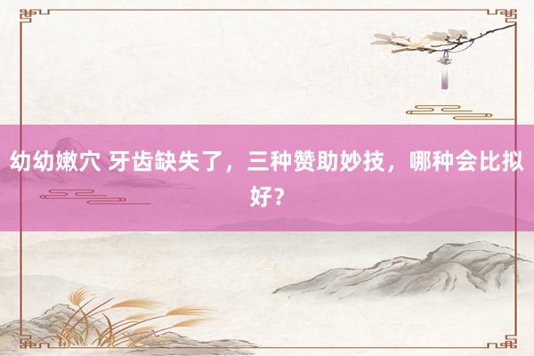 幼幼嫩穴 牙齿缺失了，三种赞助妙技，哪种会比拟好？