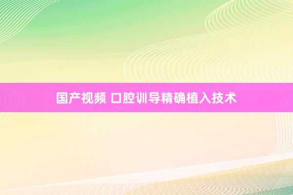 国产视频 口腔训导精确植入技术