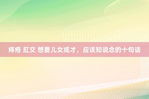痔疮 肛交 想要儿女成才，应该知说念的十句话