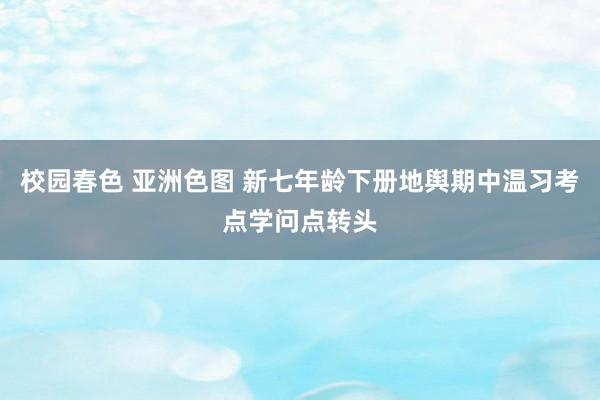 校园春色 亚洲色图 新七年龄下册地舆期中温习考点学问点转头