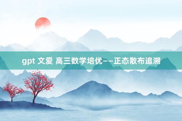gpt 文爱 高三数学培优——正态散布追溯