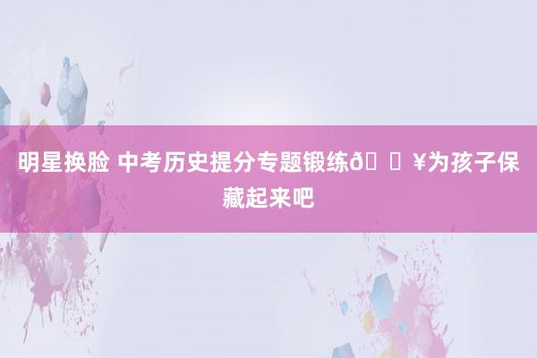 明星换脸 中考历史提分专题锻练🔥为孩子保藏起来吧