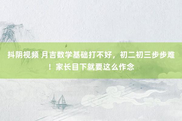 抖阴视频 月吉数学基础打不好,初二初三步步难!家长目下就要这么作念