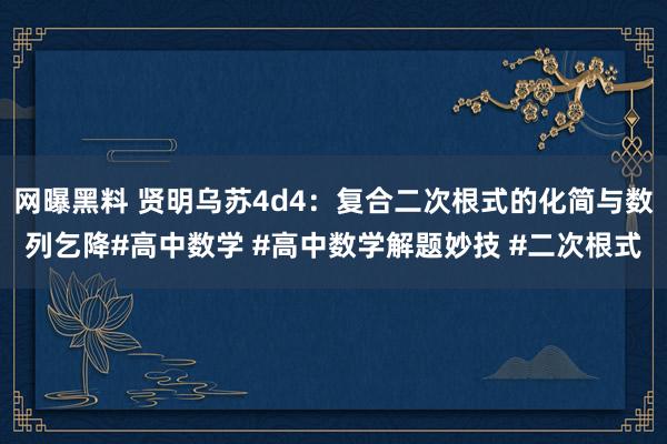 网曝黑料 贤明乌苏4d4：复合二次根式的化简与数列乞降#高中数学 #高中数学解题妙技 #二次根式