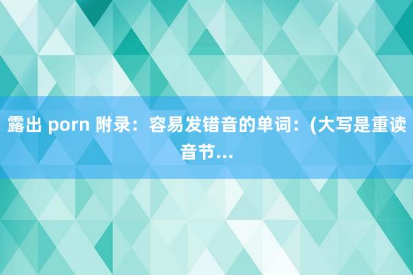 露出 porn 附录：容易发错音的单词：(大写是重读音节...