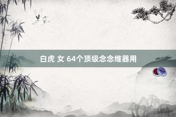 白虎 女 64个顶级念念维器用