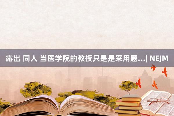 露出 同人 当医学院的教授只是是采用题...| NEJM