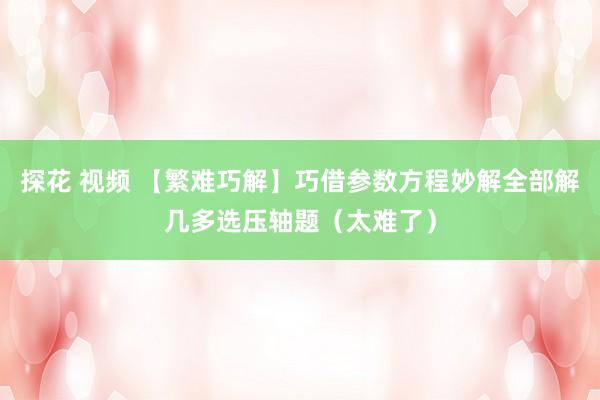 探花 视频 【繁难巧解】巧借参数方程妙解全部解几多选压轴题（太难了）