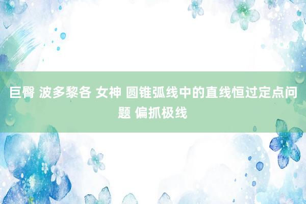 巨臀 波多黎各 女神 圆锥弧线中的直线恒过定点问题 偏抓极线