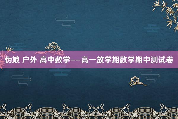 伪娘 户外 高中数学——高一放学期数学期中测试卷